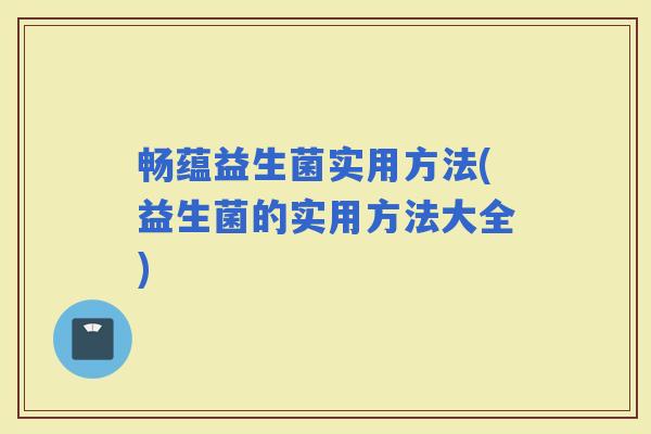 畅蕴益生菌实用方法(益生菌的实用方法大全)