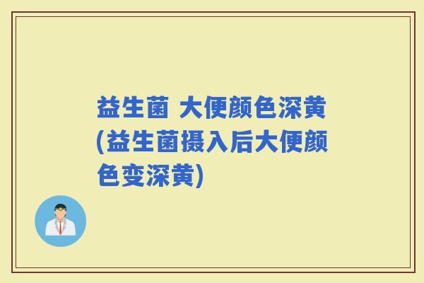 益生菌 大便颜色深黄(益生菌摄入后大便颜色变深黄)