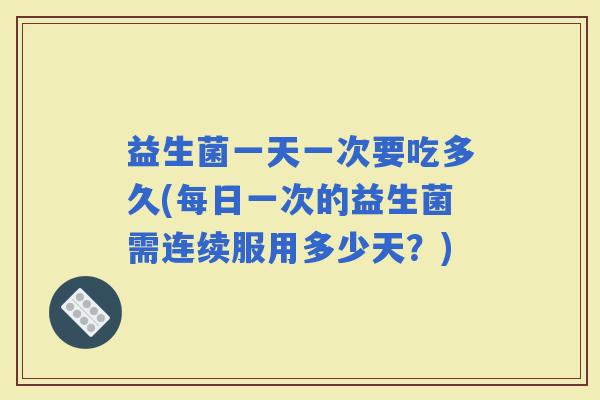 益生菌一天一次要吃多久(每日一次的益生菌需连续服用多少天？)