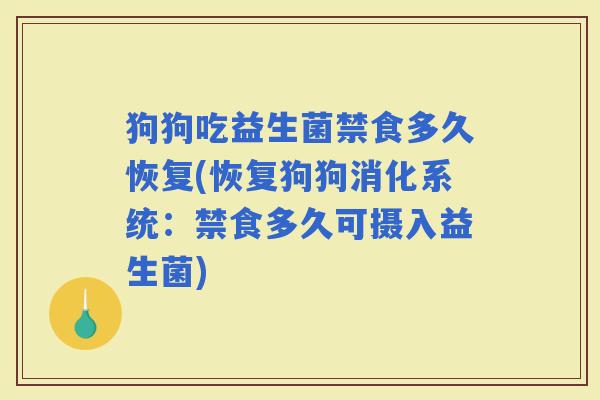 狗狗吃益生菌禁食多久恢复(恢复狗狗消化系统：禁食多久可摄入益生菌)