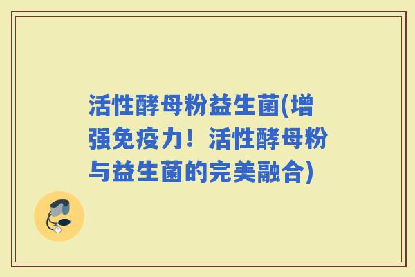 活性酵母粉益生菌(增强力！活性酵母粉与益生菌的完美融合)