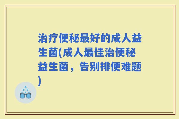 好的成人益生菌(成人佳益生菌，告别排便难题)