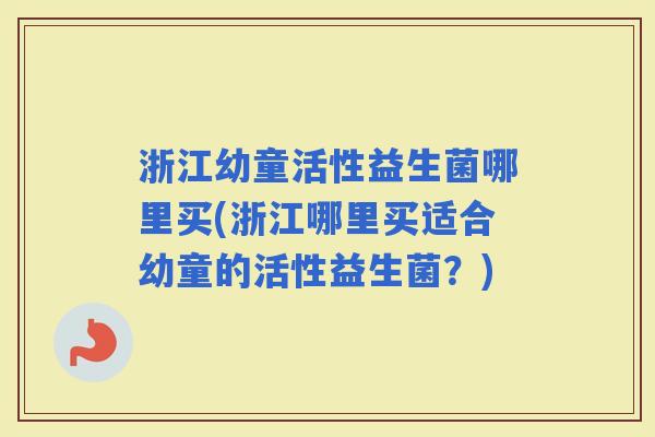 浙江幼童活性益生菌哪里买(浙江哪里买适合幼童的活性益生菌？)