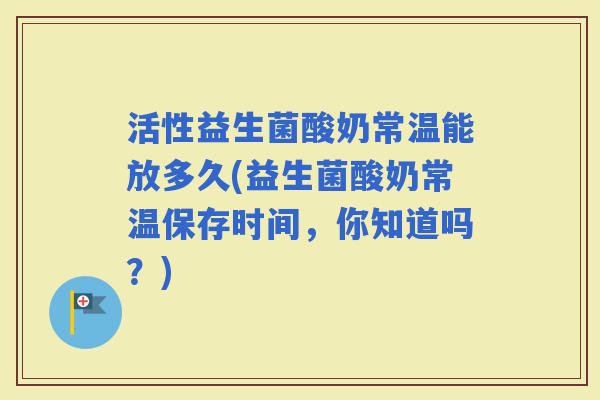 活性益生菌酸奶常温能放多久(益生菌酸奶常温保存时间，你知道吗？)