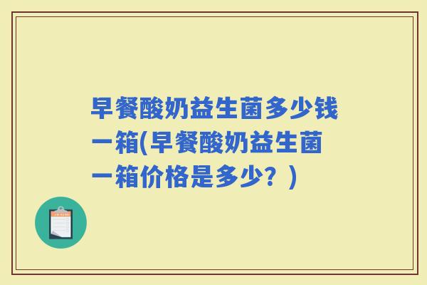 早餐酸奶益生菌多少钱一箱(早餐酸奶益生菌一箱价格是多少？)