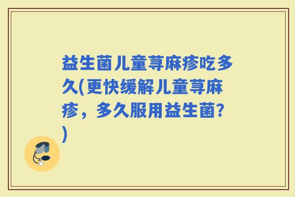益生菌儿童荨麻疹吃多久(更快缓解儿童荨麻疹，多久服用益生菌？)