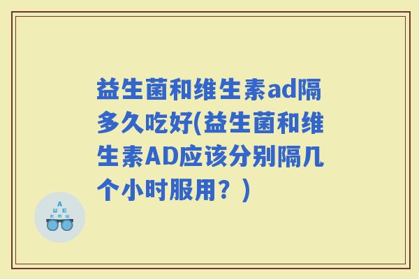 益生菌和维生素ad隔多久吃好(益生菌和维生素AD应该分别隔几个小时服用？)