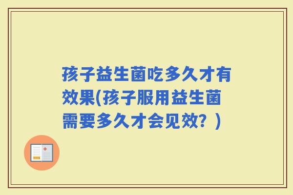 孩子益生菌吃多久才有效果(孩子服用益生菌需要多久才会见效？)