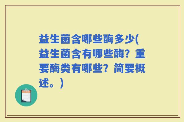益生菌含哪些酶多少(益生菌含有哪些酶？重要酶类有哪些？简要概述。)