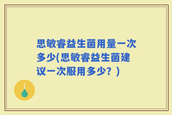 思敏睿益生菌用量一次多少(思敏睿益生菌建议一次服用多少？)