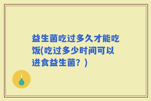 益生菌吃过多久才能吃饭(吃过多少时间可以进食益生菌？)