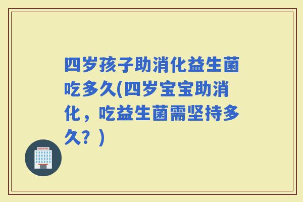 四岁孩子助消化益生菌吃多久(四岁宝宝助消化，吃益生菌需坚持多久？)