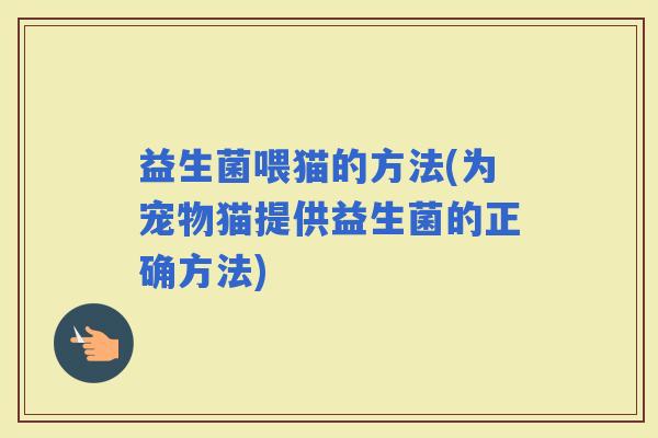益生菌喂猫的方法(为宠物猫提供益生菌的正确方法)