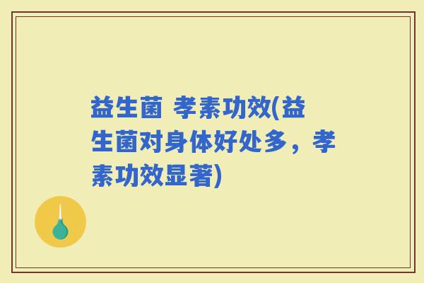 益生菌 孝素功效(益生菌对身体好处多，孝素功效显著)
