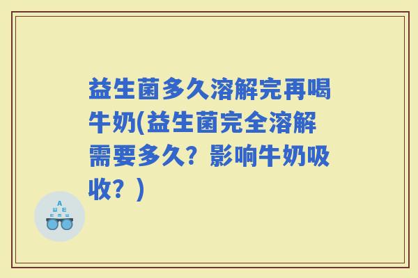 益生菌多久溶解完再喝牛奶(益生菌完全溶解需要多久？影响牛奶吸收？)