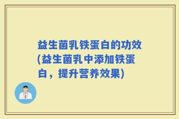 益生菌乳铁蛋白的功效(益生菌乳中添加铁蛋白，提升营养效果)