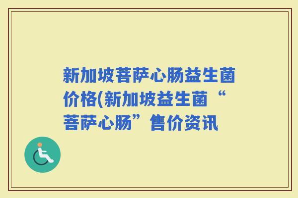 新加坡菩萨心肠益生菌价格(新加坡益生菌“菩萨心肠”售价资讯