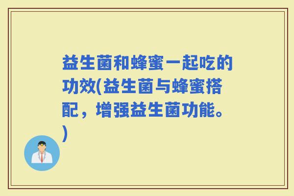 益生菌和蜂蜜一起吃的功效(益生菌与蜂蜜搭配，增强益生菌功能。)