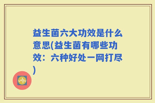 益生菌六大功效是什么意思(益生菌有哪些功效：六种好处一网打尽)