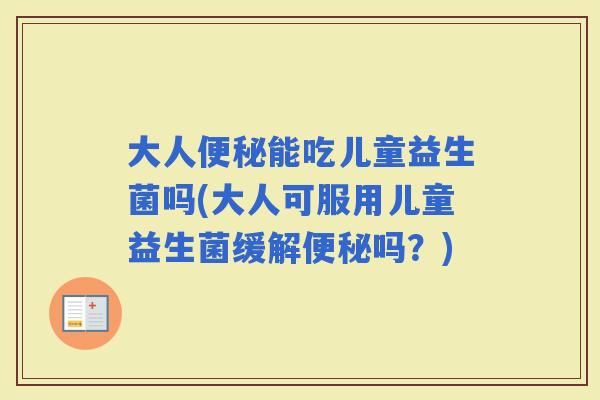 大人能吃儿童益生菌吗(大人可服用儿童益生菌缓解吗？)