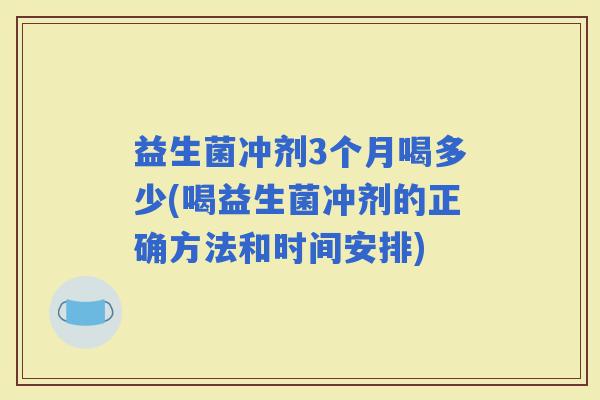 益生菌冲剂3个月喝多少(喝益生菌冲剂的正确方法和时间安排)