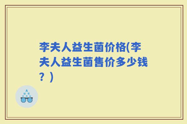 李夫人益生菌价格(李夫人益生菌售价多少钱？)