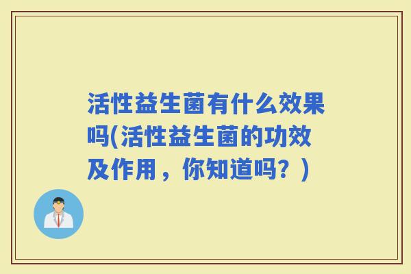 活性益生菌有什么效果吗(活性益生菌的功效及作用，你知道吗？)