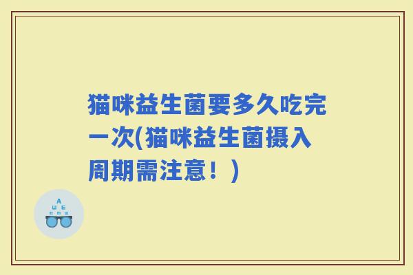 猫咪益生菌要多久吃完一次(猫咪益生菌摄入周期需注意！)
