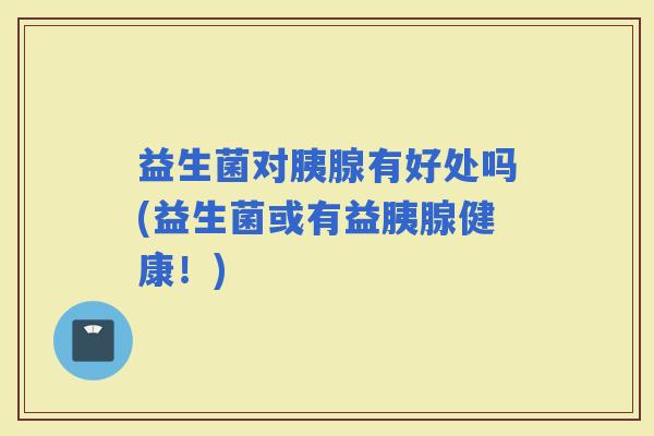 益生菌对胰腺有好处吗(益生菌或有益胰腺健康！)