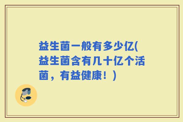 益生菌一般有多少亿(益生菌含有几十亿个活菌，有益健康！)