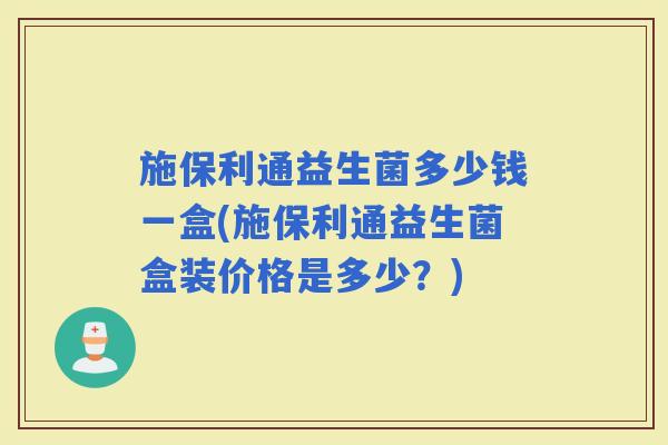 施保利通益生菌多少钱一盒(施保利通益生菌盒装价格是多少？)