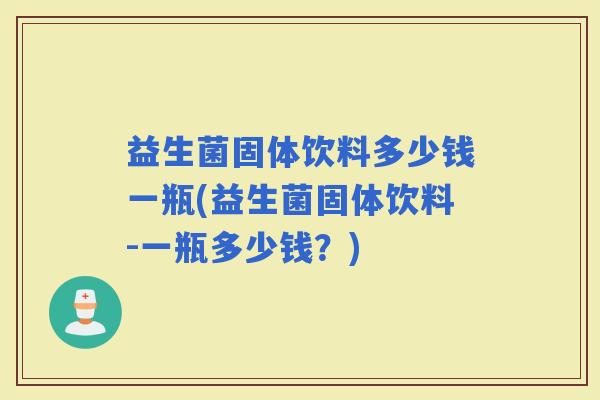益生菌固体饮料多少钱一瓶(益生菌固体饮料-一瓶多少钱？)