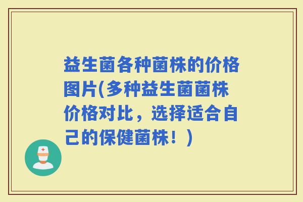 益生菌各种菌株的价格图片(多种益生菌菌株价格对比，选择适合自己的保健菌株！)