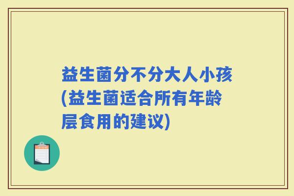 益生菌分不分大人小孩(益生菌适合所有年龄层食用的建议)