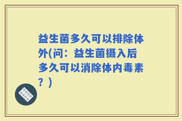 益生菌多久可以排除体外(问：益生菌摄入后多久可以消除体内毒素？)