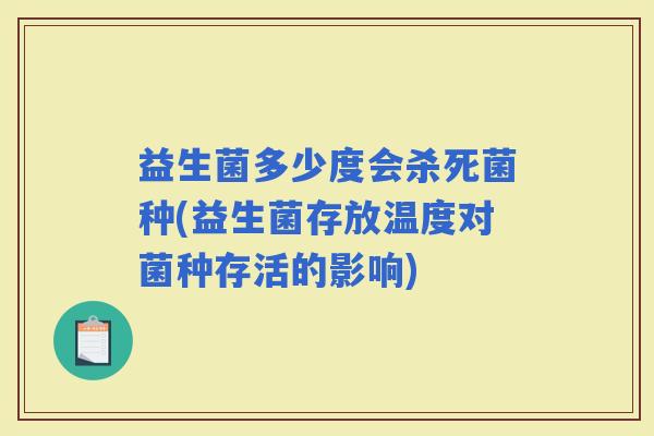 益生菌多少度会杀死菌种(益生菌存放温度对菌种存活的影响)