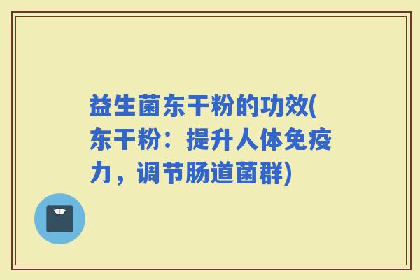 益生菌东干粉的功效(东干粉：提升人体力，调节肠道菌群)