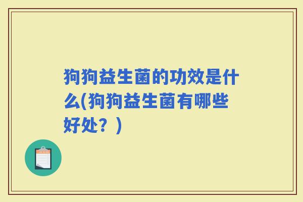 狗狗益生菌的功效是什么(狗狗益生菌有哪些好处？)