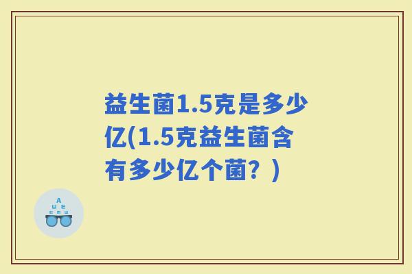 益生菌1.5克是多少亿(1.5克益生菌含有多少亿个菌？)