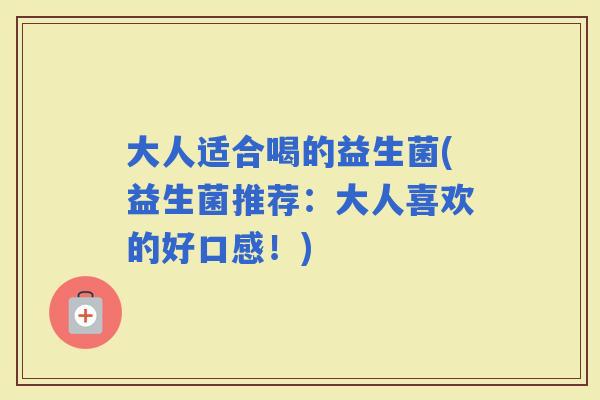 大人适合喝的益生菌(益生菌推荐：大人喜欢的好口感！)