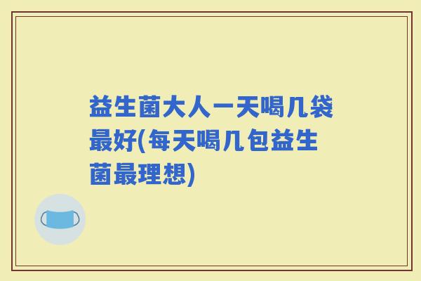 益生菌大人一天喝几袋好(每天喝几包益生菌理想)