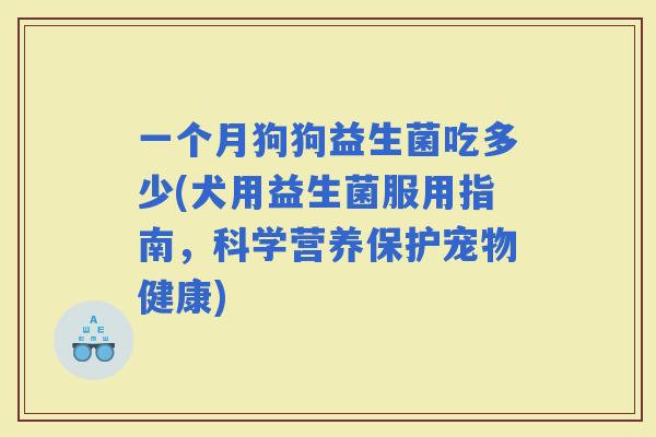 一个月狗狗益生菌吃多少(犬用益生菌服用指南，科学营养保护宠物健康)