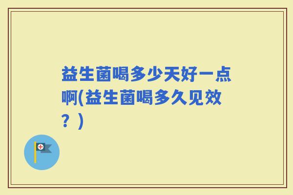 益生菌喝多少天好一点啊(益生菌喝多久见效？)