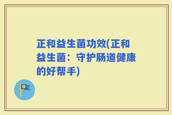 正和益生菌功效(正和益生菌：守护肠道健康的好帮手)