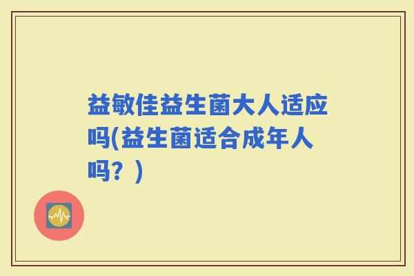 益敏佳益生菌大人适应吗(益生菌适合成年人吗？)