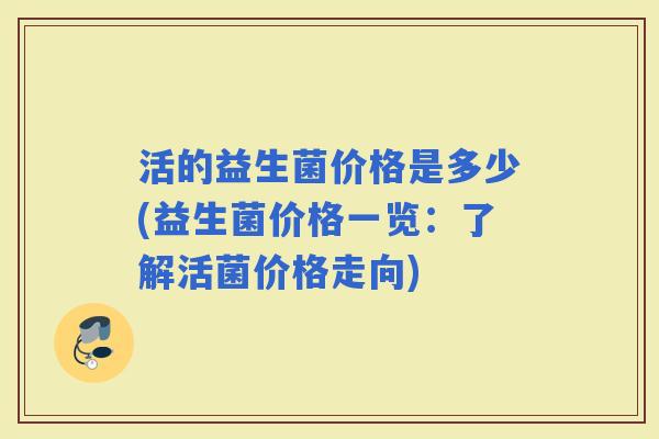 活的益生菌价格是多少(益生菌价格一览：了解活菌价格走向)