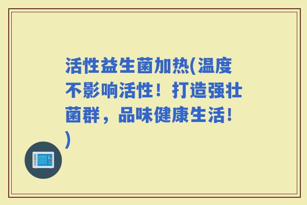 活性益生菌加热(温度不影响活性！打造强壮菌群，品味健康生活！)