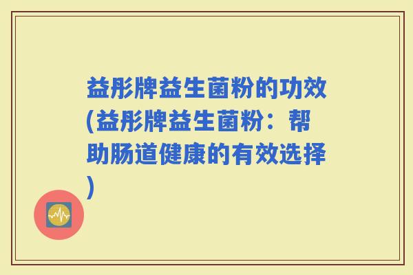 益彤牌益生菌粉的功效(益彤牌益生菌粉：帮助肠道健康的有效选择)