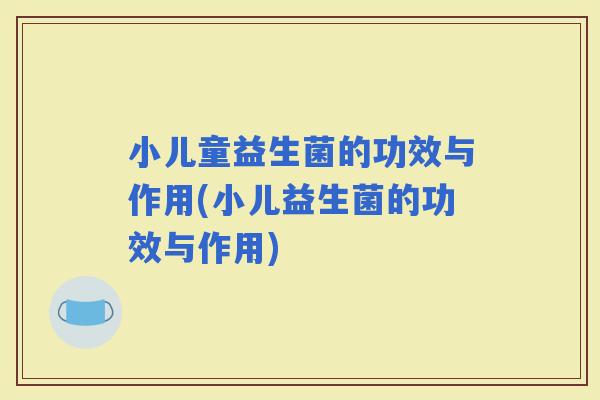 小儿童益生菌的功效与作用(小儿益生菌的功效与作用)