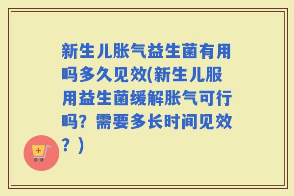 新生儿益生菌有用吗多久见效(新生儿服用益生菌缓解可行吗？需要多长时间见效？)